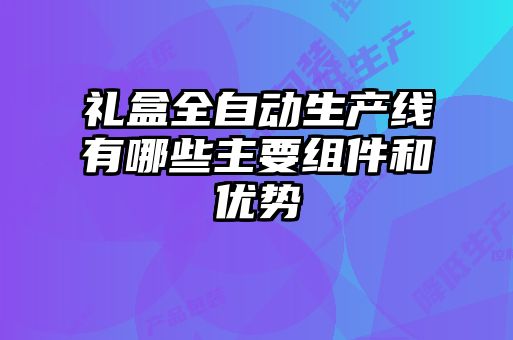 禮盒全自動生產線有哪些主要組件和優勢