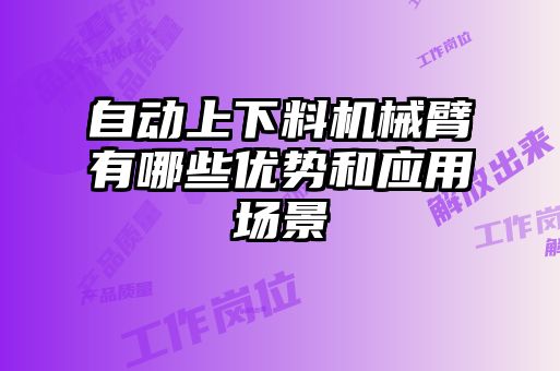 自動上下料機械臂有哪些優(yōu)勢和應用場景