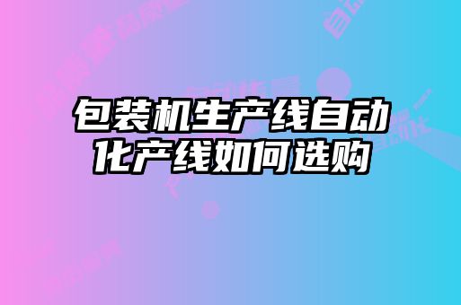包裝機(jī)生產(chǎn)線(xiàn)自動(dòng)化產(chǎn)線(xiàn)如何選購(gòu)