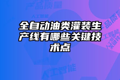 全自動油類灌裝生產線有哪些關鍵技術點