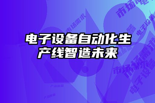 電子設(shè)備自動(dòng)化生產(chǎn)線(xiàn)智造未來(lái)