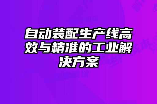自動(dòng)裝配生產(chǎn)線(xiàn)高效與精準(zhǔn)的工業(yè)解決方案
