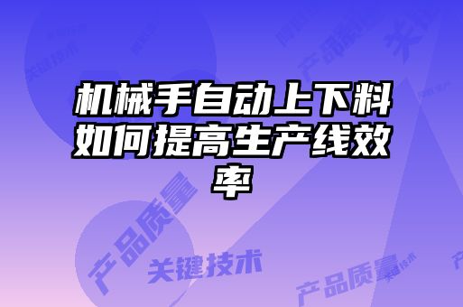 機械手自動上下料如何提高生產線效率