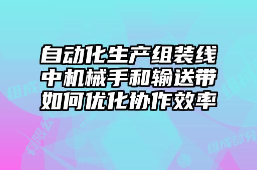 自動(dòng)化生產(chǎn)組裝線中機(jī)械手和輸送帶如何優(yōu)化協(xié)作效率