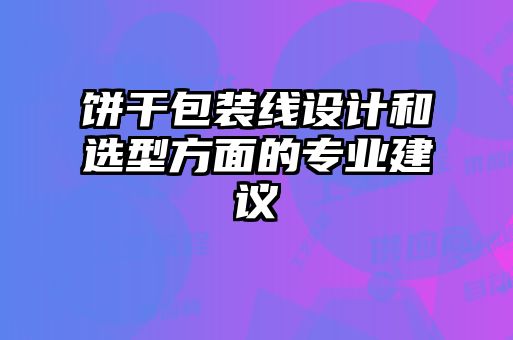 餅干包裝線設(shè)計(jì)和選型方面的專業(yè)建議