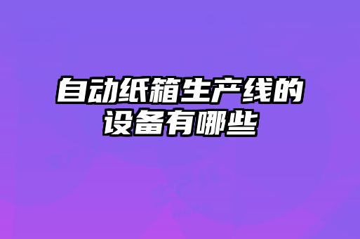 自動(dòng)紙箱生產(chǎn)線的設(shè)備有哪些