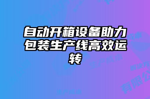 自動開箱設備助力包裝生產線高效運轉
