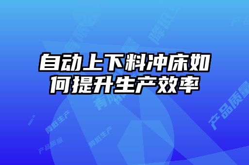 自動上下料沖床如何提升生產(chǎn)效率