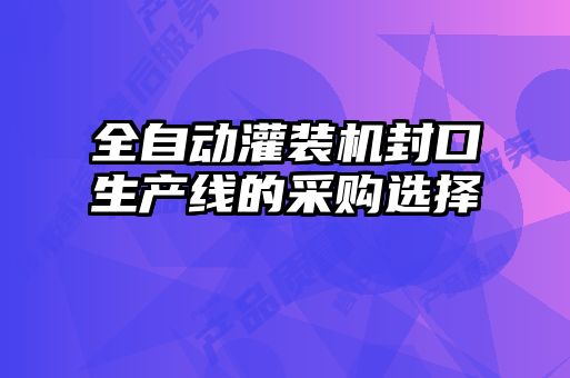 全自動灌裝機封口生產線的采購選擇