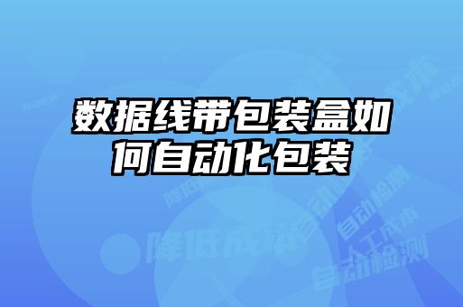 數(shù)據(jù)線帶包裝盒如何自動化包裝