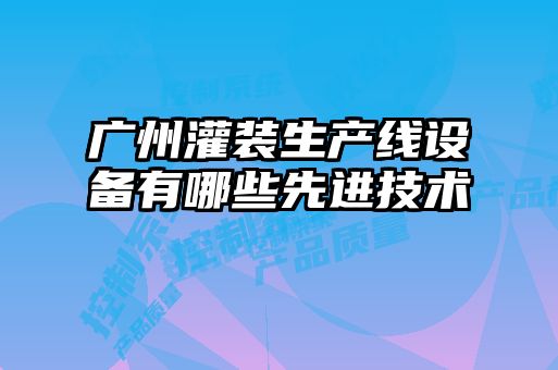 廣州灌裝生產線設備有哪些先進技術