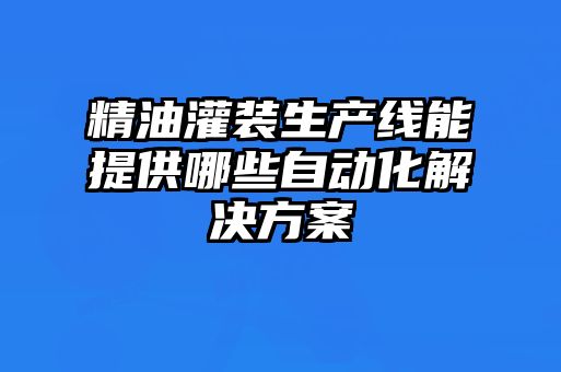 精油灌裝生產線能提供哪些自動化解決方案