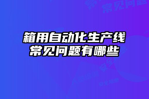 箱用自動化生產線常見問題有哪些