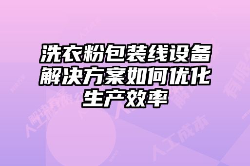 洗衣粉包裝線設備解決方案如何優化生產效率