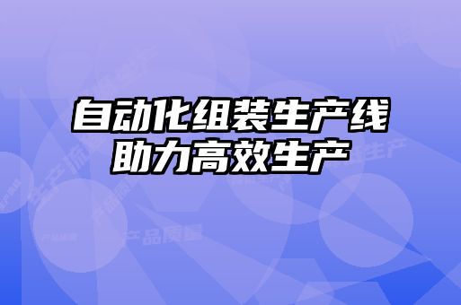 自動化組裝生產(chǎn)線助力高效生產(chǎn)