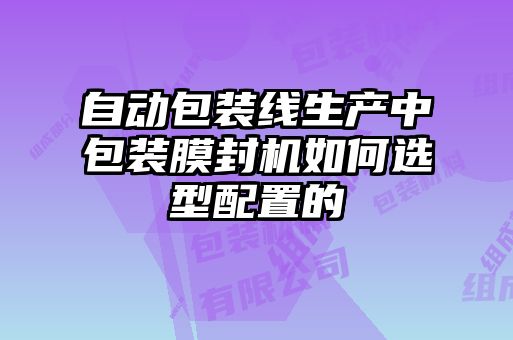 自動包裝線生產(chǎn)中包裝膜封機如何選型配置的