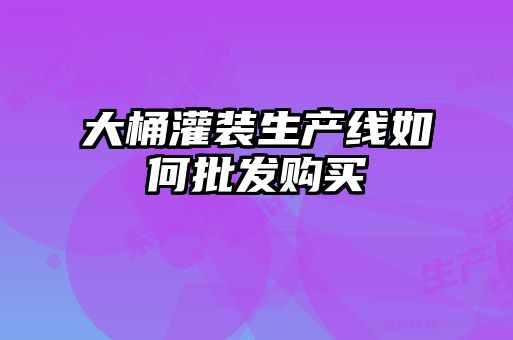 大桶灌裝生產(chǎn)線如何批發(fā)購(gòu)買
