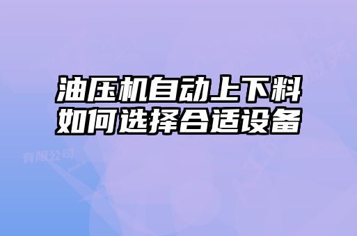 油壓機自動上下料如何選擇合適設(shè)備