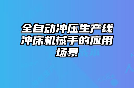 全自動沖壓生產線沖床機械手的應用場景